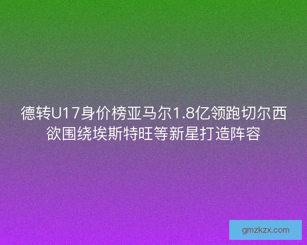 德转U17身价榜亚马尔1.8亿领跑切尔西欲围绕埃斯特旺等新星打造阵容