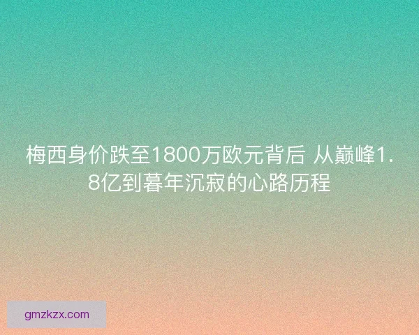 梅西身价跌至1800万欧元背后 从巅峰1.8亿到暮年沉寂的心路历程 梅西身价跌至1800万欧元背后 从巅峰1.8亿到暮年沉寂的心路历程