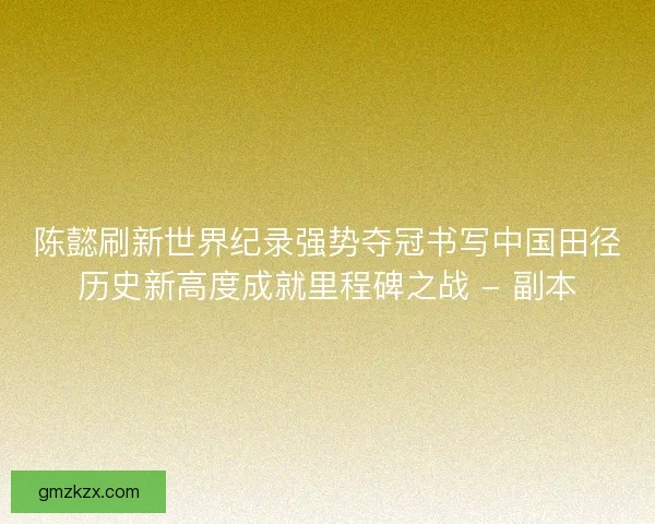 陈懿刷新世界纪录强势夺冠书写中国田径历史新高度成就里程碑之战 - 副本 陈懿刷新世界纪录强势夺冠书写中国田径历史新高度成就里程碑之战 - 副本