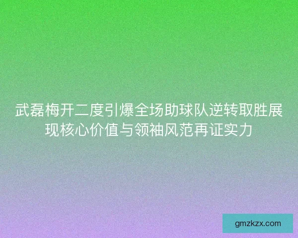 武磊梅开二度引爆全场助球队逆转取胜展现核心价值与领袖风范再证实力 武磊梅开二度引爆全场助球队逆转取胜展现核心价值与领袖风范再证实力