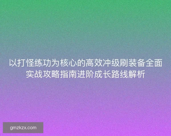 以打怪练功为核心的高效冲级刷装备全面实战攻略指南进阶成长路线解析 以打怪练功为核心的高效冲级刷装备全面实战攻略指南进阶成长路线解析