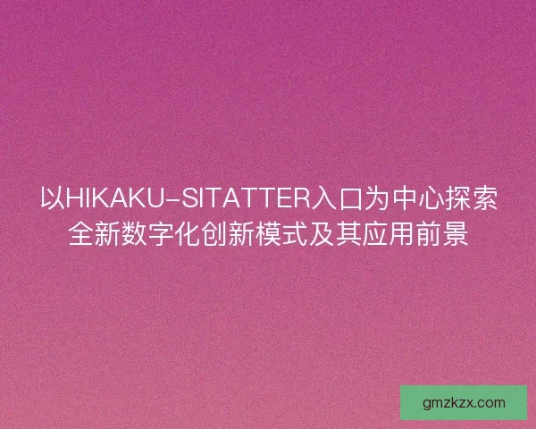 以HIKAKU-SITATTER入口为中心探索全新数字化创新模式及其应用前景