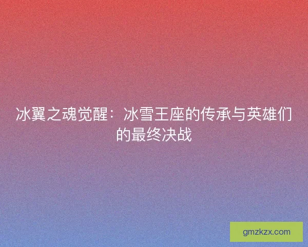 冰翼之魂觉醒：冰雪王座的传承与英雄们的最终决战