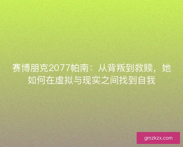 赛博朋克2077帕南:从背叛到救赎,她如何在虚拟与现实之间找到自我 赛博朋克2077帕南:从背叛到救赎,她如何在虚拟与现实之间找到自我