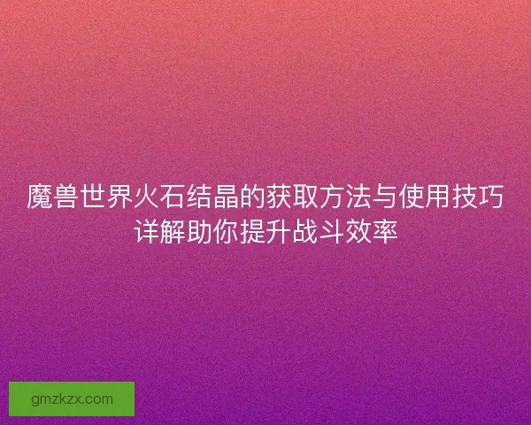 魔兽世界火石结晶的获取方法与使用技巧详解助你提升战斗效率 魔兽世界火石结晶的获取方法与使用技巧详解助你提升战斗效率