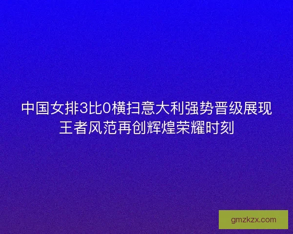 中国女排3比0横扫意大利强势晋级展现王者风范再创辉煌荣耀时刻