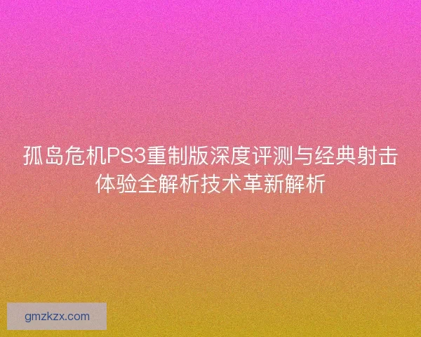 孤岛危机PS3重制版深度评测与经典射击体验全解析技术革新解析 孤岛危机PS3重制版深度评测与经典射击体验全解析技术革新解析
