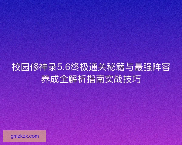 校园修神录5.6终极通关秘籍与最强阵容养成全解析指南实战技巧