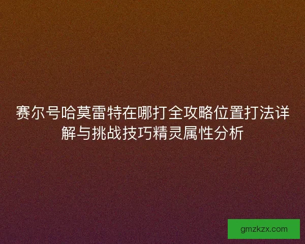 赛尔号哈莫雷特在哪打全攻略位置打法详解与挑战技巧精灵属性分析
