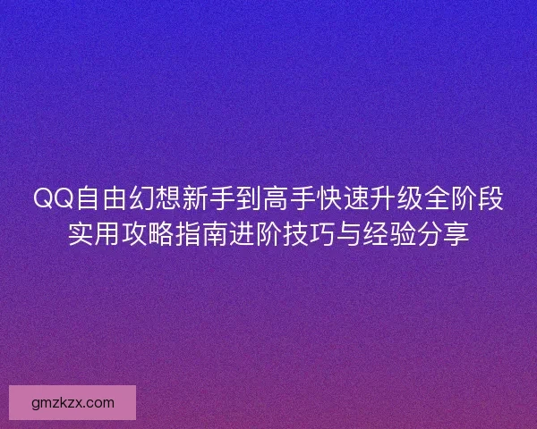QQ自由幻想新手到高手快速升级全阶段实用攻略指南进阶技巧与经验分享