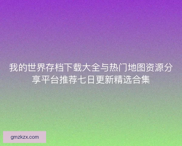 我的世界存档下载大全与热门地图资源分享平台推荐七日更新精选合集