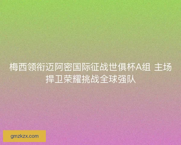 梅西领衔迈阿密国际征战世俱杯A组 主场捍卫荣耀挑战全球强队