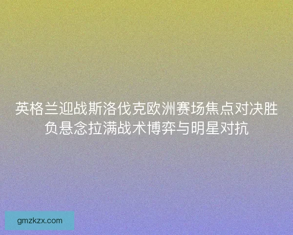 英格兰迎战斯洛伐克欧洲赛场焦点对决胜负悬念拉满战术博弈与明星对抗