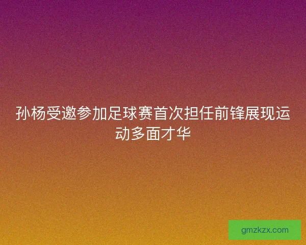 孙杨受邀参加足球赛首次担任前锋展现运动多面才华