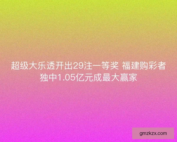 超级大乐透开出29注一等奖 福建购彩者独中1.05亿元成最大赢家