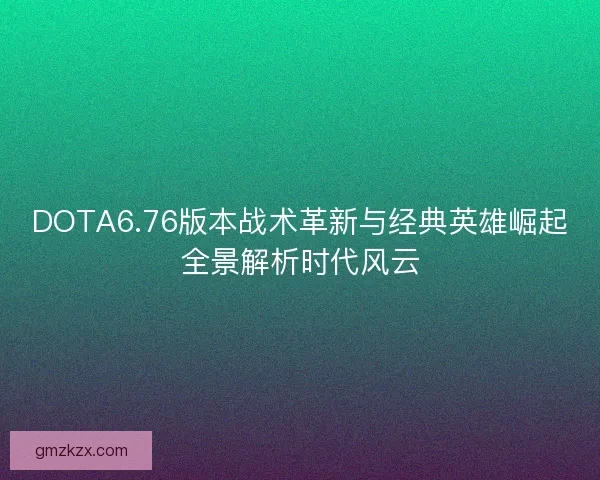 DOTA6.76版本战术革新与经典英雄崛起全景解析时代风云