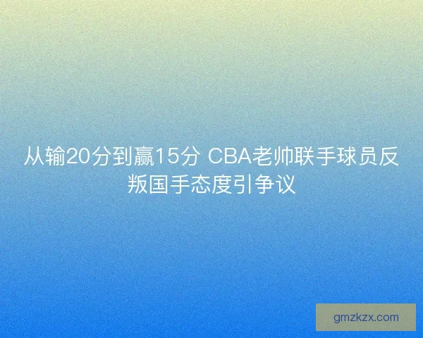 从输20分到赢15分 CBA老帅联手球员反叛国手态度引争议