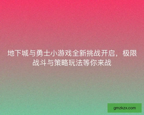地下城与勇士小游戏全新挑战开启，极限战斗与策略玩法等你来战