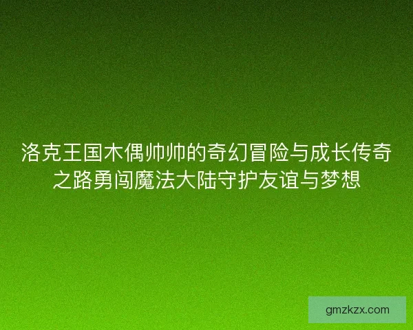 洛克王国木偶帅帅的奇幻冒险与成长传奇之路勇闯魔法大陆守护友谊与梦想