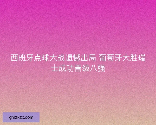 西班牙点球大战遗憾出局 葡萄牙大胜瑞士成功晋级八强