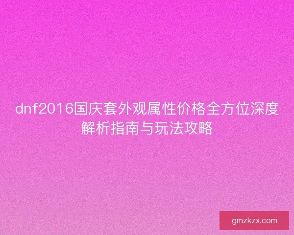 dnf2016国庆套外观属性价格全方位深度解析指南与玩法攻略 dnf2016国庆套外观属性价格全方位深度解析指南与玩法攻略