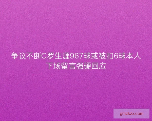 争议不断C罗生涯967球或被扣6球本人下场留言强硬回应