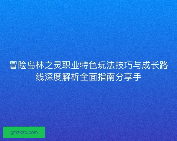 冒险岛林之灵职业特色玩法技巧与成长路线深度解析全面指南分享手 冒险岛林之灵职业特色玩法技巧与成长路线深度解析全面指南分享手