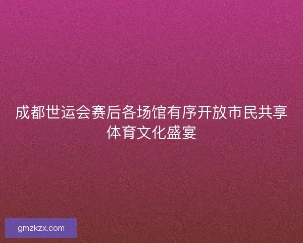 成都世运会赛后各场馆有序开放市民共享体育文化盛宴