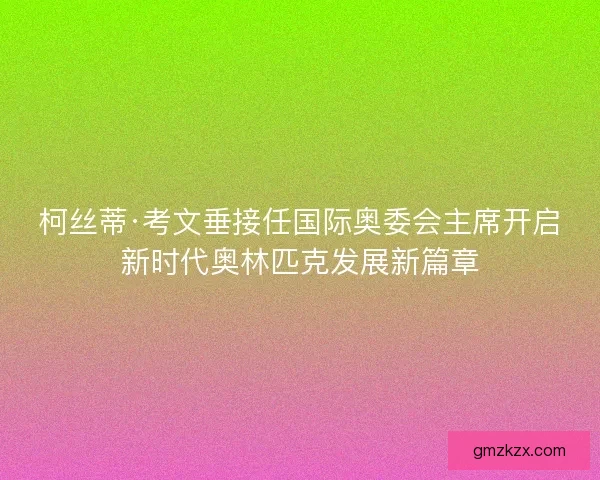 柯丝蒂·考文垂接任国际奥委会主席开启新时代奥林匹克发展新篇章
