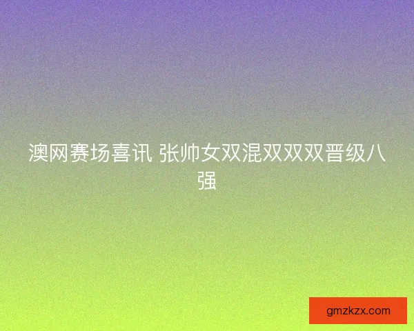 澳网赛场喜讯 张帅女双混双双双晋级八强 澳网赛场喜讯 张帅女双混双双双晋级八强