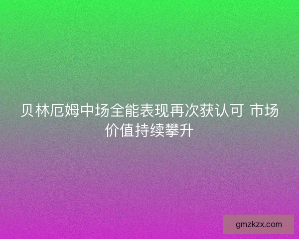 贝林厄姆中场全能表现再次获认可 市场价值持续攀升 贝林厄姆中场全能表现再次获认可 市场价值持续攀升