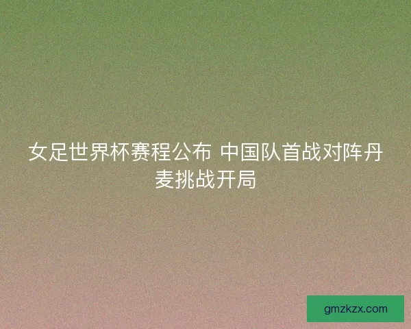 女足世界杯赛程公布 中国队首战对阵丹麦挑战开局 女足世界杯赛程公布 中国队首战对阵丹麦挑战开局