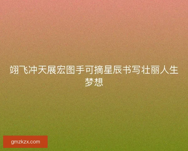 翊飞冲天展宏图手可摘星辰书写壮丽人生梦想 翊飞冲天展宏图手可摘星辰书写壮丽人生梦想
