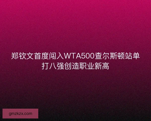 郑钦文首度闯入WTA500查尔斯顿站单打八强创造职业新高 郑钦文首度闯入WTA500查尔斯顿站单打八强创造职业新高