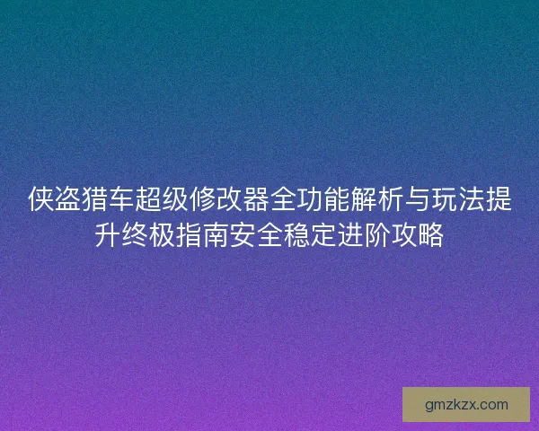 侠盗猎车超级修改器全功能解析与玩法提升终极指南安全稳定进阶攻略 侠盗猎车超级修改器全功能解析与玩法提升终极指南安全稳定进阶攻略