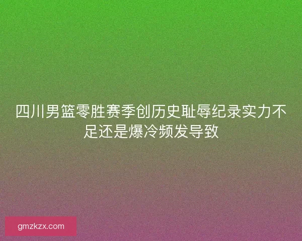 四川男篮零胜赛季创历史耻辱纪录实力不足还是爆冷频发导致 四川男篮零胜赛季创历史耻辱纪录实力不足还是爆冷频发导致