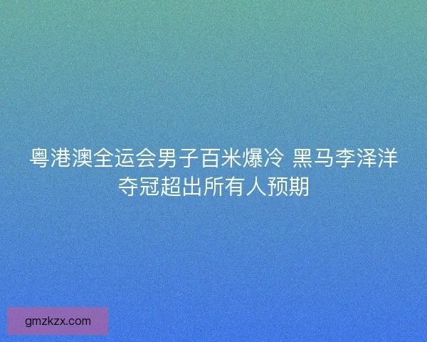 粤港澳全运会男子百米爆冷 黑马李泽洋夺冠超出所有人预期