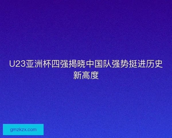 U23亚洲杯四强揭晓中国队强势挺进历史新高度 U23亚洲杯四强揭晓中国队强势挺进历史新高度