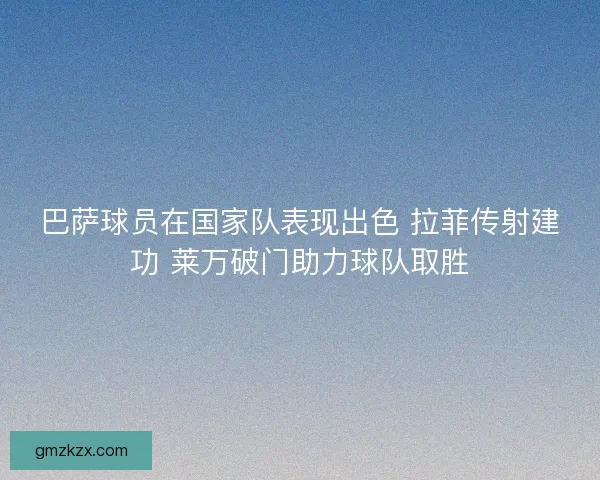 巴萨球员在国家队表现出色 拉菲传射建功 莱万破门助力球队取胜 巴萨球员在国家队表现出色 拉菲传射建功 莱万破门助力球队取胜