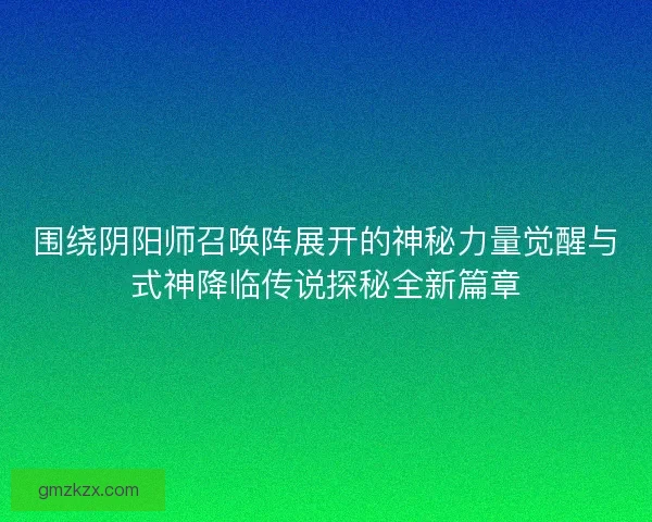 围绕阴阳师召唤阵展开的神秘力量觉醒与式神降临传说探秘全新篇章