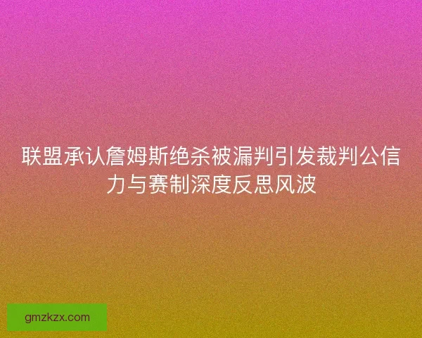 联盟承认詹姆斯绝杀被漏判引发裁判公信力与赛制深度反思风波