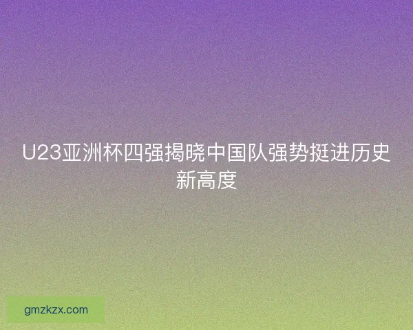 U23亚洲杯四强揭晓中国队强势挺进历史新高度 U23亚洲杯四强揭晓中国队强势挺进历史新高度