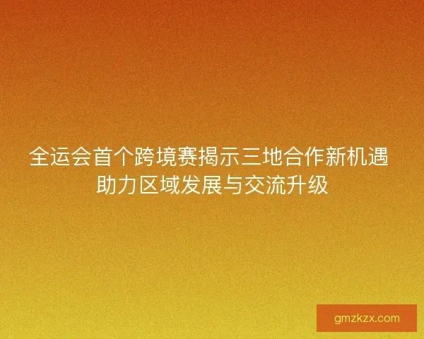 全运会首个跨境赛揭示三地合作新机遇 助力区域发展与交流升级