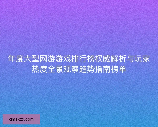 年度大型网游游戏排行榜权威解析与玩家热度全景观察趋势指南榜单