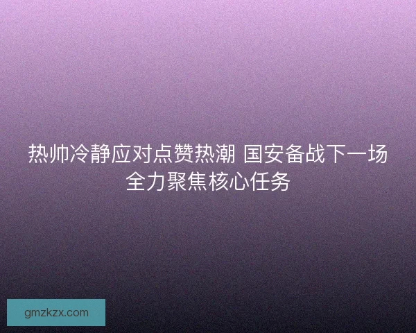热帅冷静应对点赞热潮 国安备战下一场全力聚焦核心任务