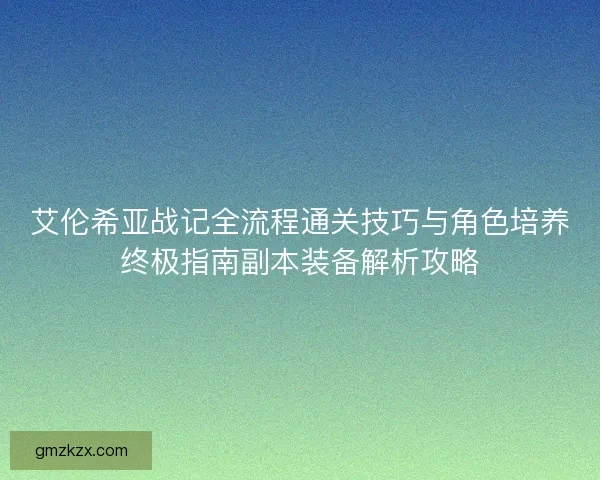 艾伦希亚战记全流程通关技巧与角色培养终极指南副本装备解析攻略