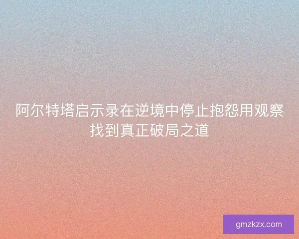阿尔特塔启示录在逆境中停止抱怨用观察找到真正破局之道