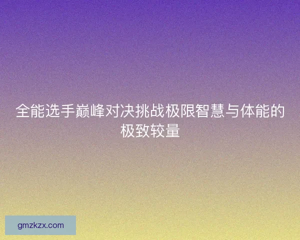 全能选手巅峰对决挑战极限智慧与体能的极致较量 全能选手巅峰对决挑战极限智慧与体能的极致较量