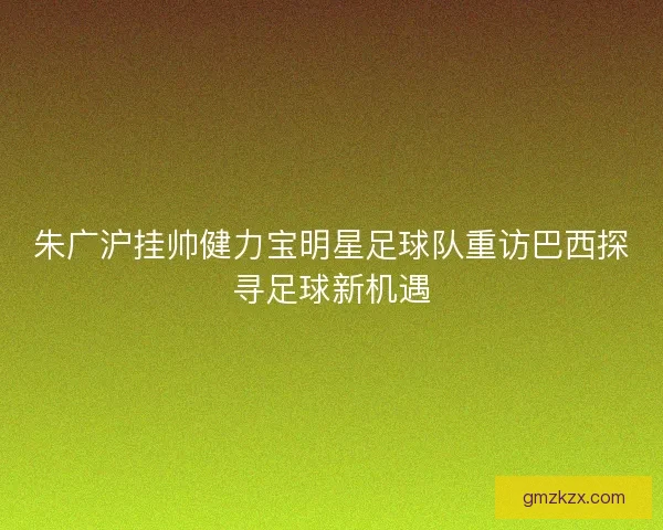 朱广沪挂帅健力宝明星足球队重访巴西探寻足球新机遇