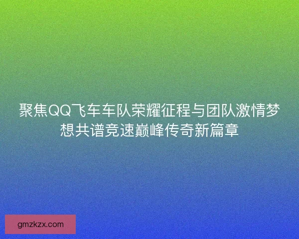 聚焦QQ飞车车队荣耀征程与团队激情梦想共谱竞速巅峰传奇新篇章
